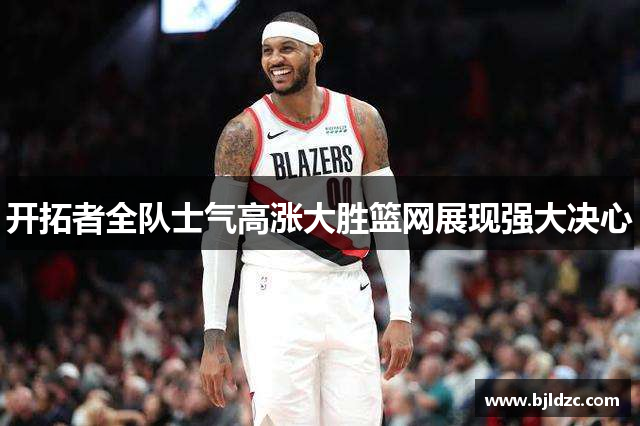 开拓者全队士气高涨大胜篮网展现强大决心