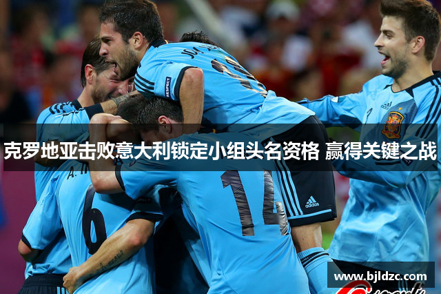 克罗地亚击败意大利锁定小组头名资格 赢得关键之战