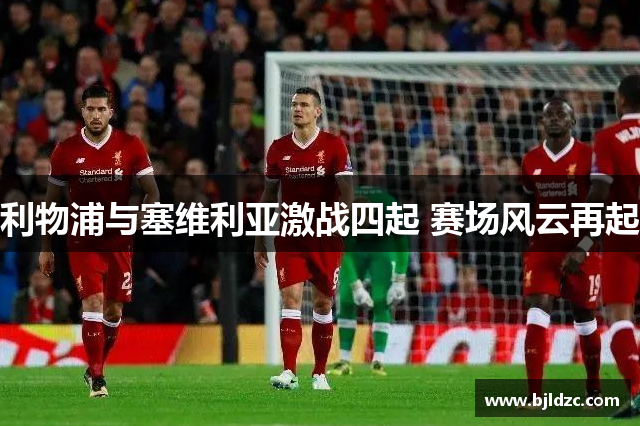 利物浦与塞维利亚激战四起 赛场风云再起