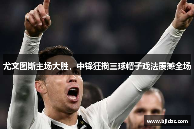 尤文图斯主场大胜，中锋狂揽三球帽子戏法震撼全场