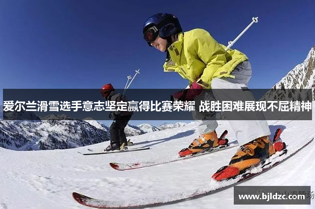 爱尔兰滑雪选手意志坚定赢得比赛荣耀 战胜困难展现不屈精神