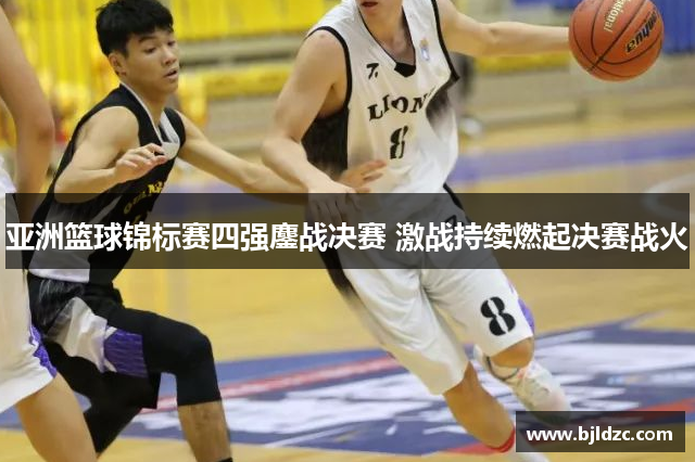 亚洲篮球锦标赛四强鏖战决赛 激战持续燃起决赛战火 亚洲篮球锦标赛四强鏖战决赛 激战持续燃起决赛战火