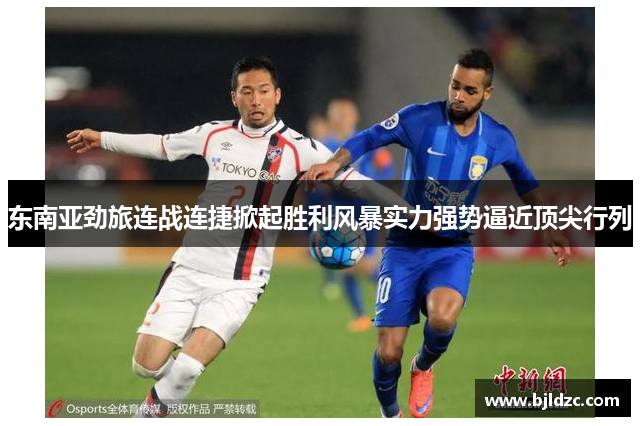 东南亚劲旅连战连捷掀起胜利风暴实力强势逼近顶尖行列