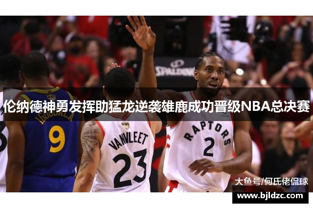 伦纳德神勇发挥助猛龙逆袭雄鹿成功晋级NBA总决赛