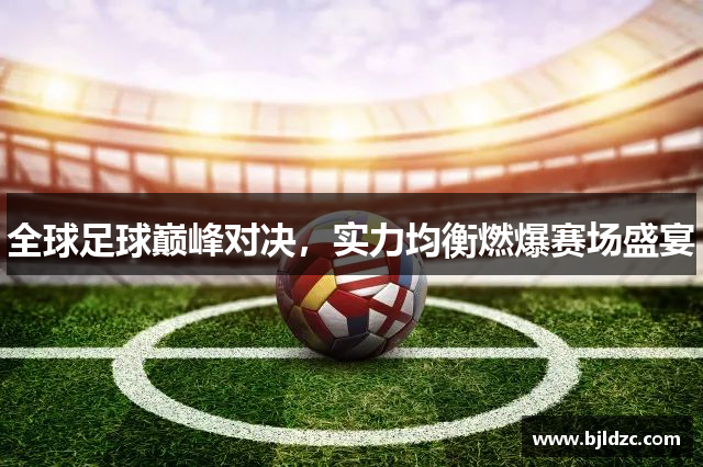全球足球巅峰对决，实力均衡燃爆赛场盛宴