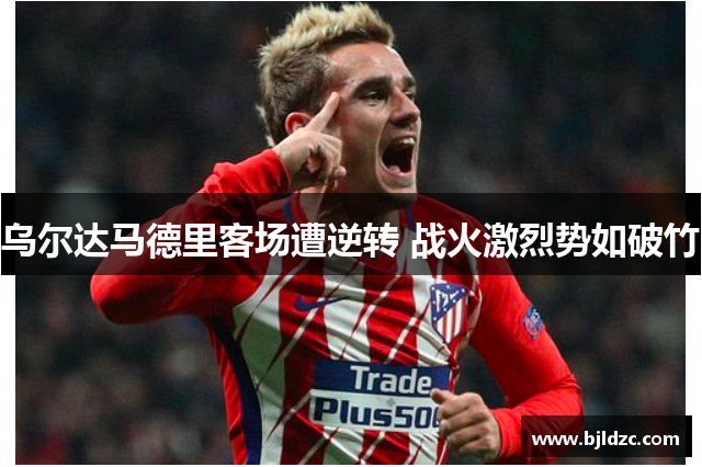 乌尔达马德里客场遭逆转 战火激烈势如破竹