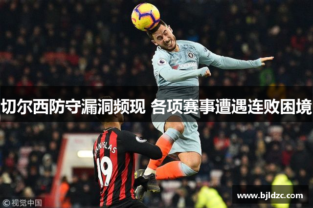 切尔西防守漏洞频现 各项赛事遭遇连败困境
