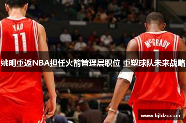 姚明重返NBA担任火箭管理层职位 重塑球队未来战略