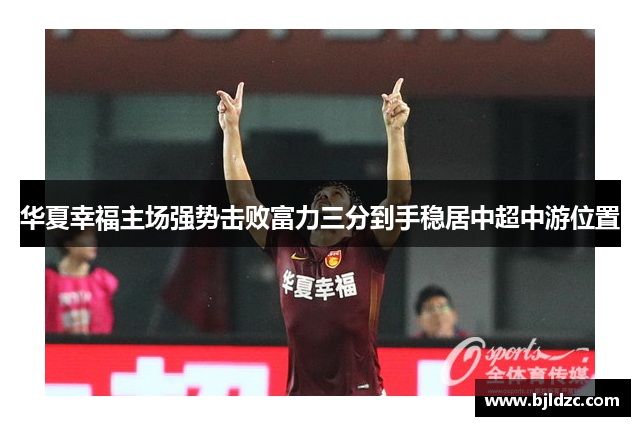 华夏幸福主场强势击败富力三分到手稳居中超中游位置
