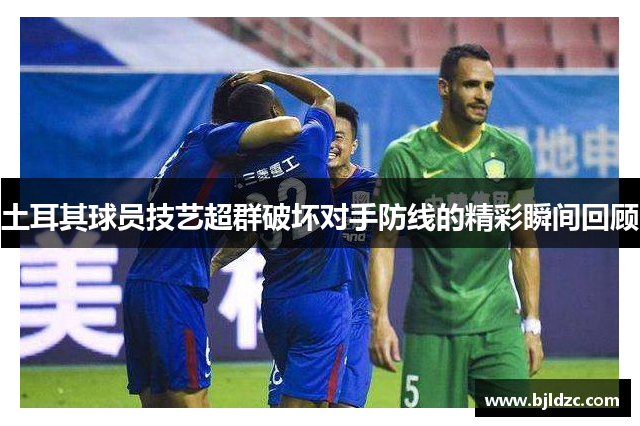 土耳其球员技艺超群破坏对手防线的精彩瞬间回顾