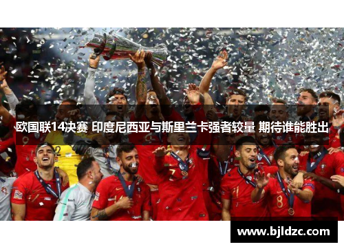 欧国联14决赛 印度尼西亚与斯里兰卡强者较量 期待谁能胜出 欧国联14决赛 印度尼西亚与斯里兰卡强者较量 期待谁能胜出