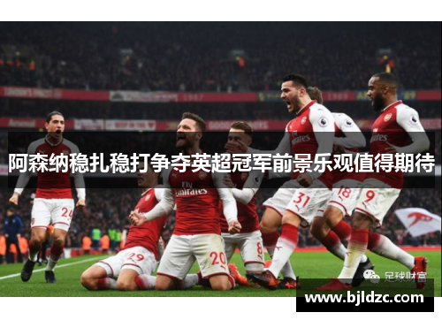 阿森纳稳扎稳打争夺英超冠军前景乐观值得期待 阿森纳稳扎稳打争夺英超冠军前景乐观值得期待