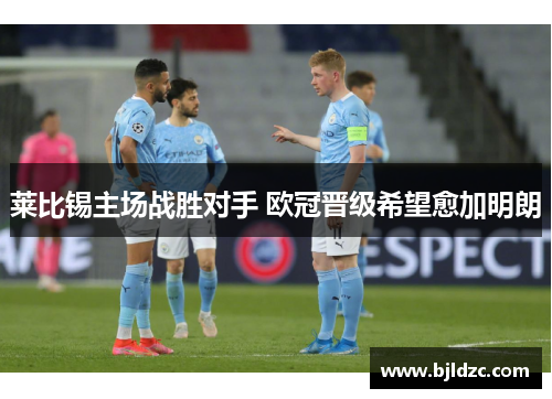 莱比锡主场战胜对手 欧冠晋级希望愈加明朗 莱比锡主场战胜对手 欧冠晋级希望愈加明朗