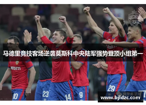 马德里竞技客场逆袭莫斯科中央陆军强势登顶小组第一 马德里竞技客场逆袭莫斯科中央陆军强势登顶小组第一