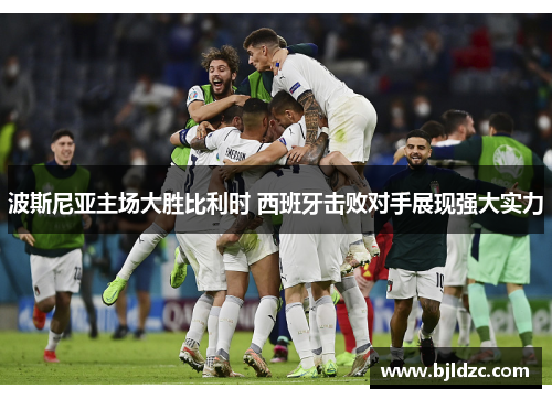 波斯尼亚主场大胜比利时 西班牙击败对手展现强大实力