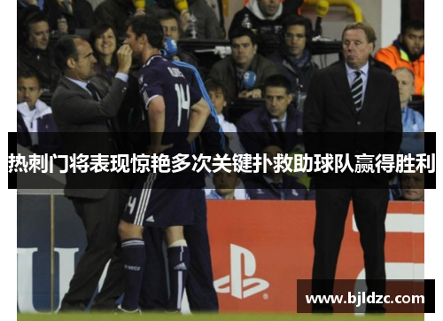热刺门将表现惊艳多次关键扑救助球队赢得胜利