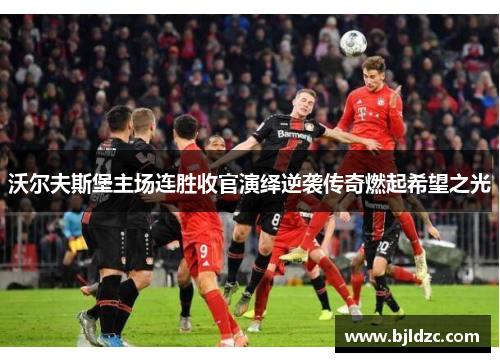 沃尔夫斯堡主场连胜收官演绎逆袭传奇燃起希望之光
