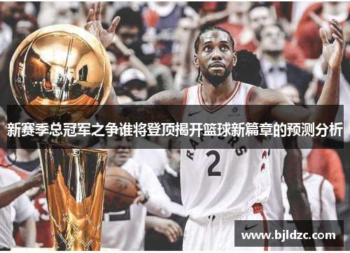 新赛季总冠军之争谁将登顶揭开篮球新篇章的预测分析