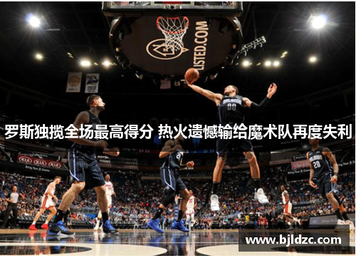罗斯独揽全场最高得分 热火遗憾输给魔术队再度失利