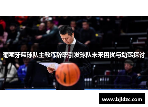 葡萄牙篮球队主教练辞职引发球队未来困扰与动荡探讨
