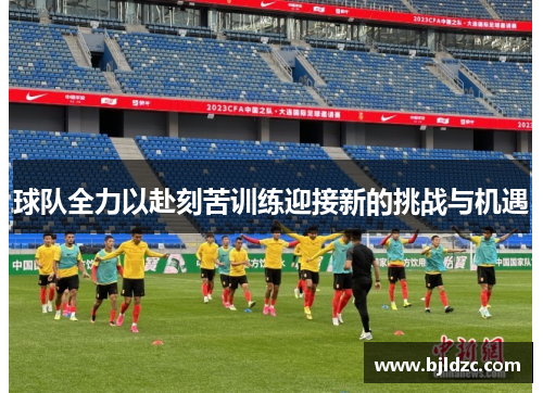 球队全力以赴刻苦训练迎接新的挑战与机遇