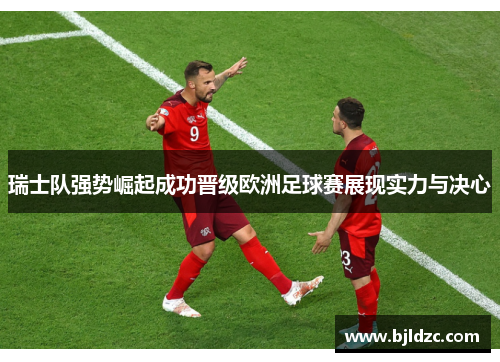瑞士队强势崛起成功晋级欧洲足球赛展现实力与决心 瑞士队强势崛起成功晋级欧洲足球赛展现实力与决心