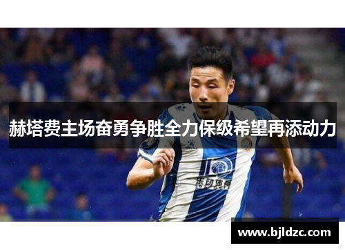 赫塔费主场奋勇争胜全力保级希望再添动力