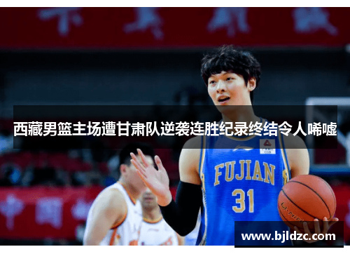 西藏男篮主场遭甘肃队逆袭连胜纪录终结令人唏嘘