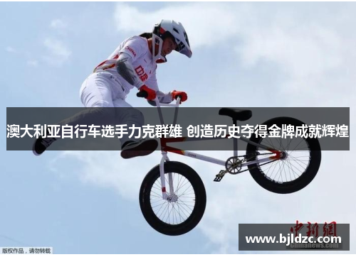 澳大利亚自行车选手力克群雄 创造历史夺得金牌成就辉煌