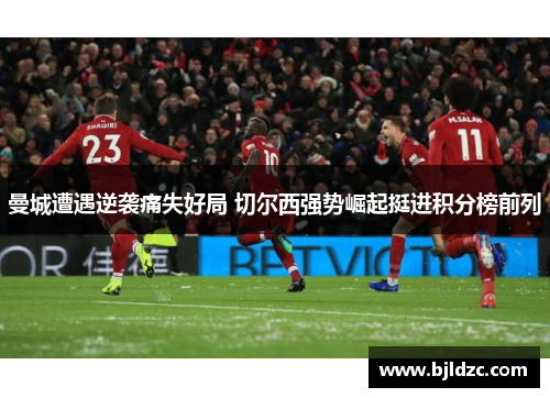曼城遭遇逆袭痛失好局 切尔西强势崛起挺进积分榜前列