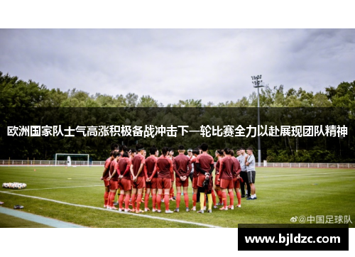 欧洲国家队士气高涨积极备战冲击下一轮比赛全力以赴展现团队精神