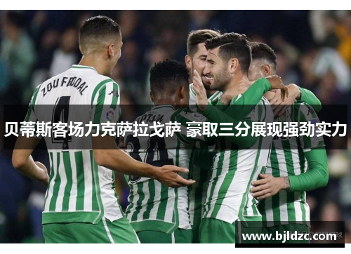 贝蒂斯客场力克萨拉戈萨 豪取三分展现强劲实力 贝蒂斯客场力克萨拉戈萨 豪取三分展现强劲实力