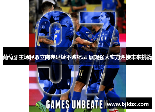 葡萄牙主场轻取立陶宛延续不败纪录 展现强大实力迎接未来挑战