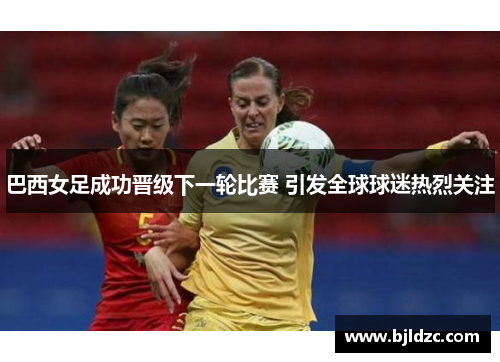 巴西女足成功晋级下一轮比赛 引发全球球迷热烈关注