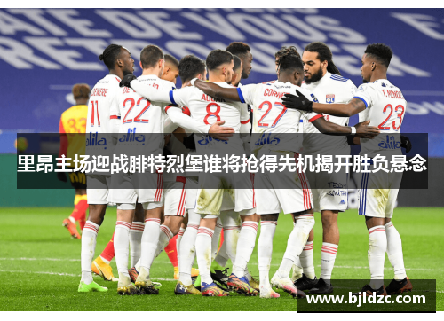 里昂主场迎战腓特烈堡谁将抢得先机揭开胜负悬念 里昂主场迎战腓特烈堡谁将抢得先机揭开胜负悬念