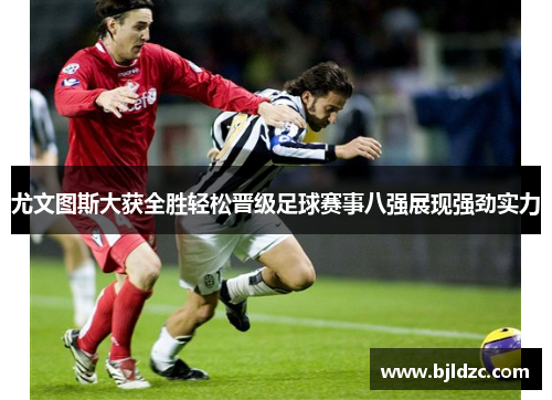 尤文图斯大获全胜轻松晋级足球赛事八强展现强劲实力
