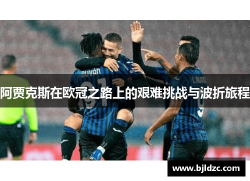 阿贾克斯在欧冠之路上的艰难挑战与波折旅程 阿贾克斯在欧冠之路上的艰难挑战与波折旅程