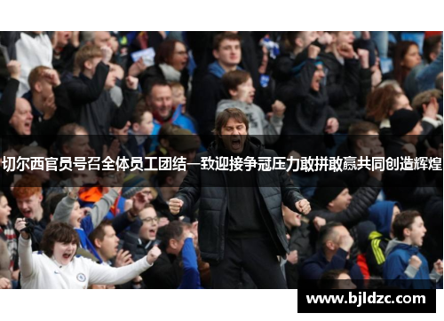切尔西官员号召全体员工团结一致迎接争冠压力敢拼敢赢共同创造辉煌