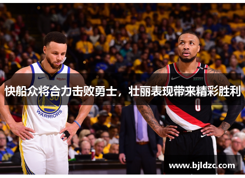 快船众将合力击败勇士,壮丽表现带来精彩胜利 快船众将合力击败勇士,壮丽表现带来精彩胜利