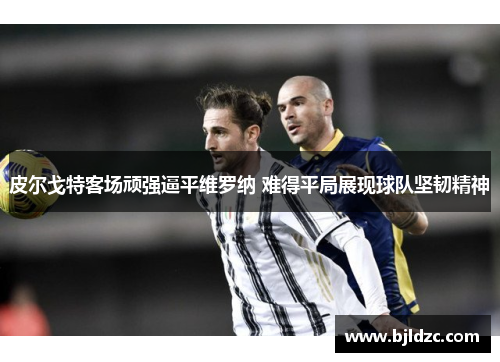 皮尔戈特客场顽强逼平维罗纳 难得平局展现球队坚韧精神