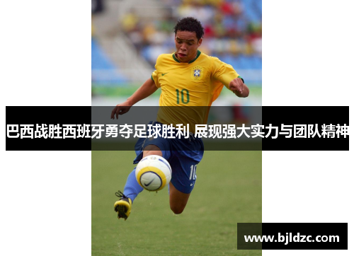 巴西战胜西班牙勇夺足球胜利 展现强大实力与团队精神