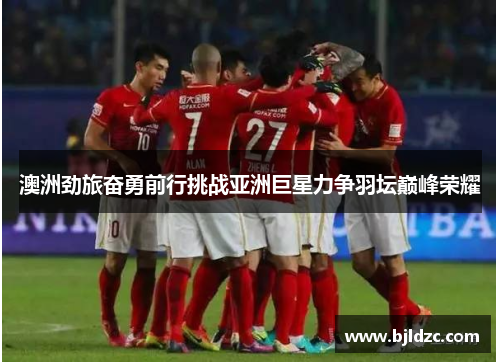 澳洲劲旅奋勇前行挑战亚洲巨星力争羽坛巅峰荣耀