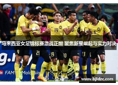 马来西亚女足锦标赛激战正酣 聚焦新星崛起与实力对决