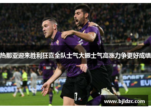 热那亚迎来胜利狂喜全队士气大振士气高涨力争更好成绩