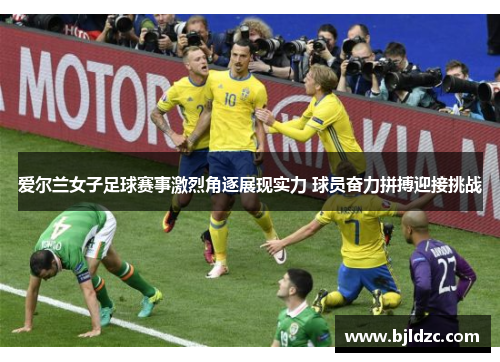 爱尔兰女子足球赛事激烈角逐展现实力 球员奋力拼搏迎接挑战