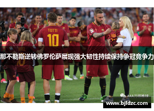 那不勒斯逆转佛罗伦萨展现强大韧性持续保持争冠竞争力