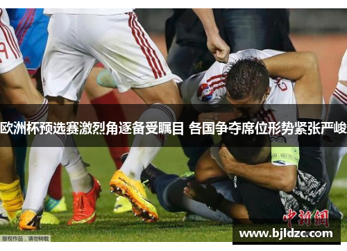 欧洲杯预选赛激烈角逐备受瞩目 各国争夺席位形势紧张严峻